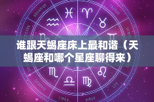 谁跟天蝎座床上最和谐（天蝎座和哪个星座聊得来）