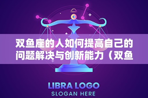 双鱼座的人如何提高自己的问题解决与创新能力（双鱼座如何突破自我）
