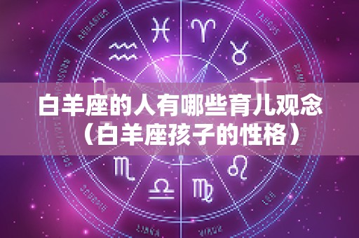 白羊座的人有哪些育儿观念（白羊座孩子的性格）
