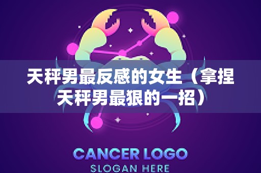 天秤男最反感的女生（拿捏天秤男最狠的一招）