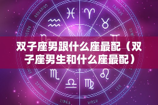 双子座男跟什么座最配（双子座男生和什么座最配）
