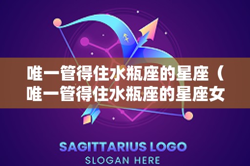 唯一管得住水瓶座的星座（唯一管得住水瓶座的星座女人）