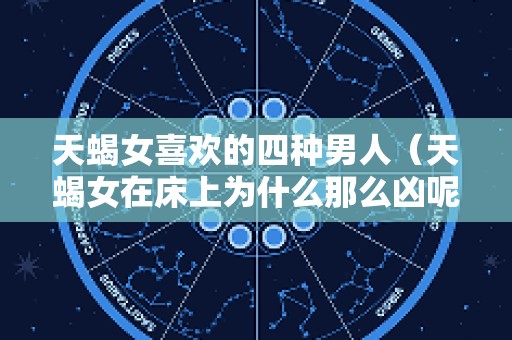 天蝎女喜欢的四种男人（天蝎女在床上为什么那么凶呢）