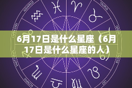 6月17日是什么星座（6月17日是什么星座的人）