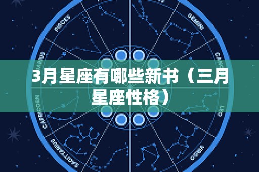 3月星座有哪些新书（三月星座性格）