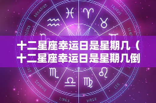 十二星座幸运日是星期几（十二星座幸运日是星期几倒霉日是星期几）