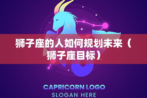 狮子座的人如何规划未来（狮子座目标）