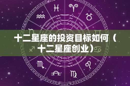 十二星座的投资目标如何（十二星座创业）