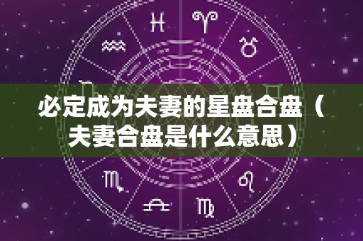 必定成为夫妻的星盘合盘（夫妻合盘是什么意思）