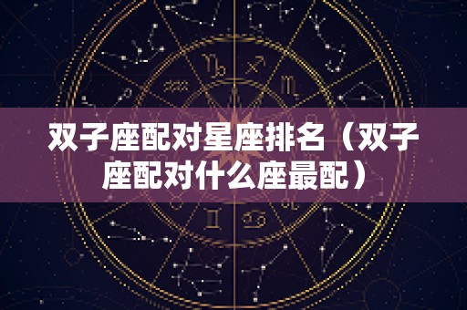 双子座配对星座排名（双子座配对什么座最配）