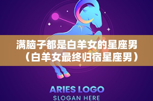 满脑子都是白羊女的星座男（白羊女最终归宿星座男）