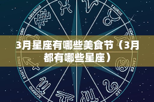 3月星座有哪些美食节（3月都有哪些星座）