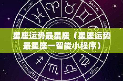 星座运势最星座（星座运势最星座一智能小程序）