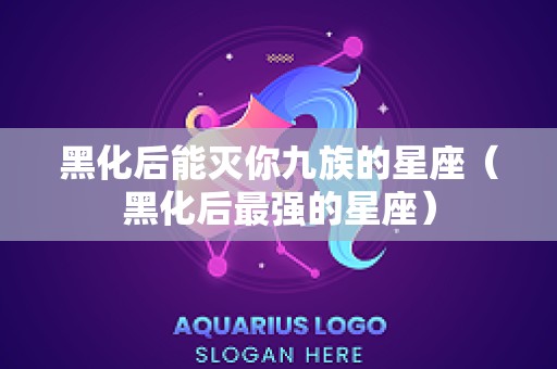 黑化后能灭你九族的星座（黑化后最强的星座）