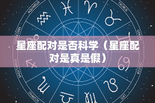 星座配对是否科学（星座配对是真是假）