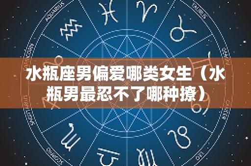 水瓶座男偏爱哪类女生（水瓶男最忍不了哪种撩）