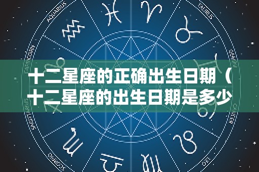 十二星座的正确出生日期（十二星座的出生日期是多少?）