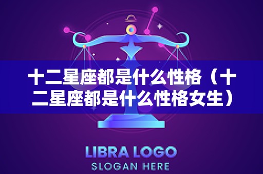十二星座都是什么性格（十二星座都是什么性格女生）