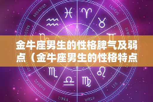 金牛座男生的性格脾气及弱点（金牛座男生的性格特点,以及致命弱点）