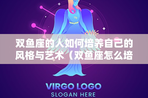 双鱼座的人如何培养自己的风格与艺术（双鱼座怎么培养）