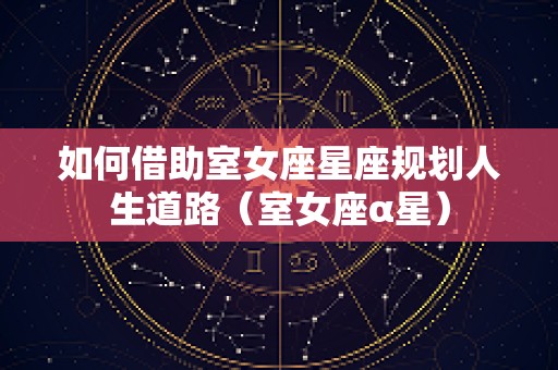 如何借助室女座星座规划人生道路（室女座α星）