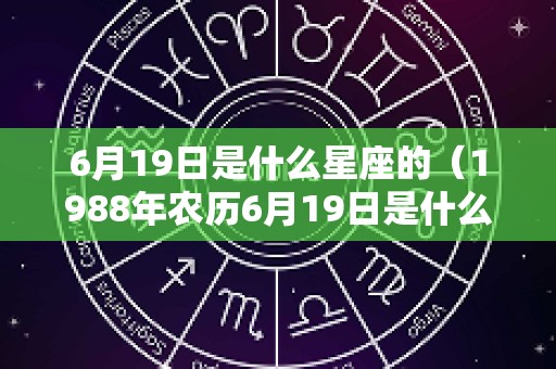 6月19日是什么星座的（1988年农历6月19日是什么星座的）