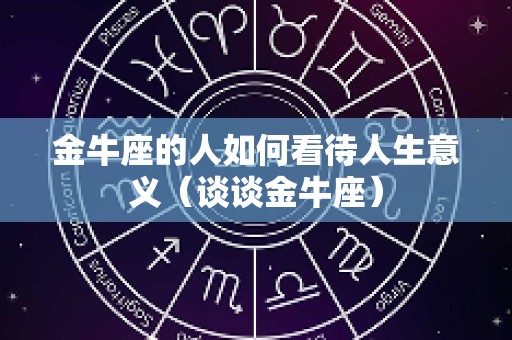 金牛座的人如何看待人生意义（谈谈金牛座）