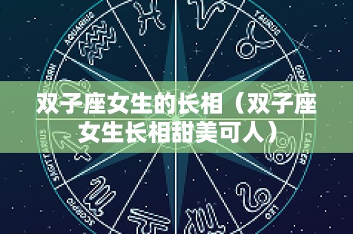 双子座女生的长相（双子座女生长相甜美可人）