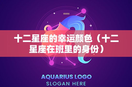 十二星座的幸运颜色（十二星座在班里的身份）
