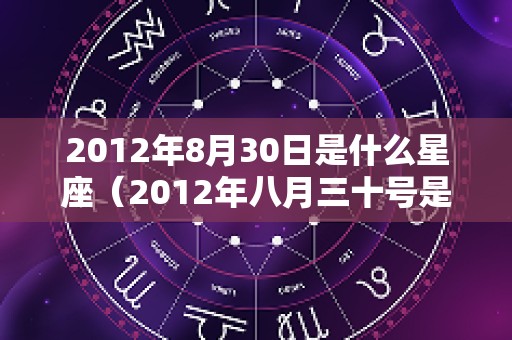 2012年8月30日是什么星座（2012年八月三十号是什么星座）