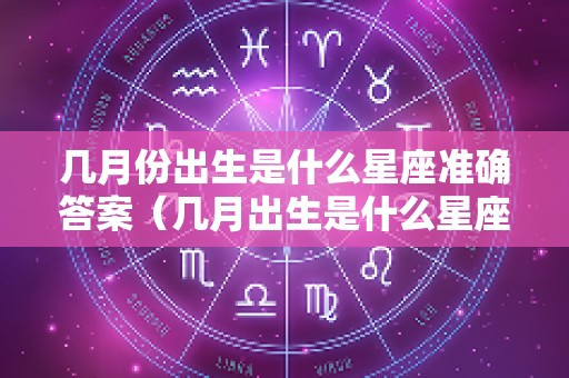 几月份出生是什么星座准确答案（几月出生是什么星座大全）