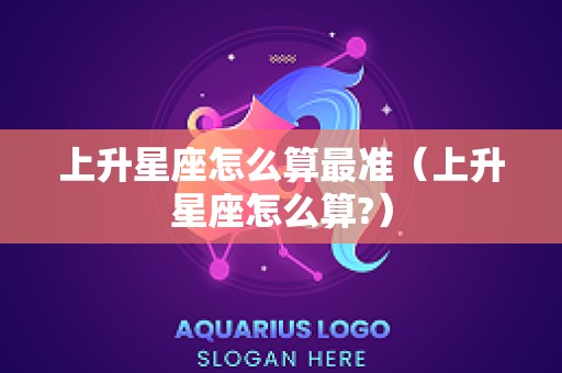 上升星座怎么算最准（上升星座怎么算?）