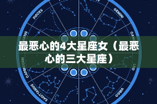 最恶心的4大星座女（最恶心的三大星座）