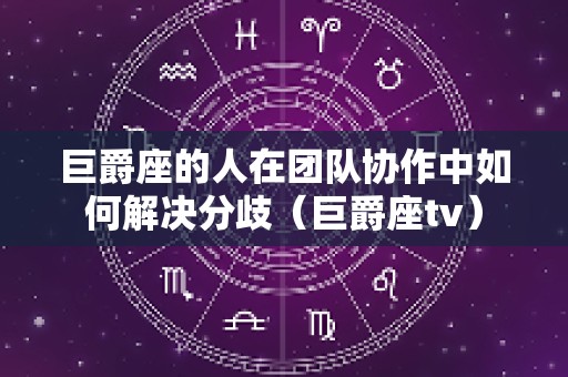 巨爵座的人在团队协作中如何解决分歧（巨爵座tv）