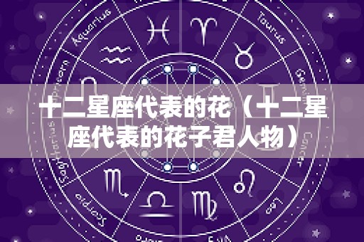 十二星座代表的花（十二星座代表的花子君人物）