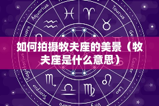 如何拍摄牧夫座的美景（牧夫座是什么意思）