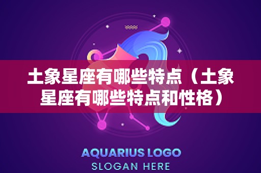 土象星座有哪些特点（土象星座有哪些特点和性格）