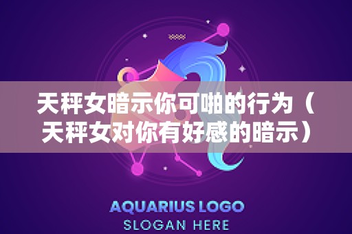 天秤女暗示你可啪的行为（天秤女对你有好感的暗示）