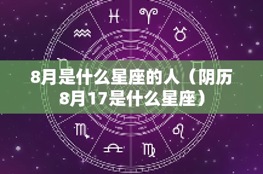 8月是什么星座的人（阴历8月17是什么星座）