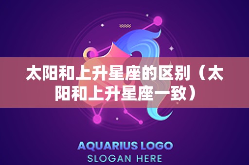 太阳和上升星座的区别（太阳和上升星座一致）
