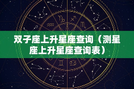 双子座上升星座查询（测星座上升星座查询表）
