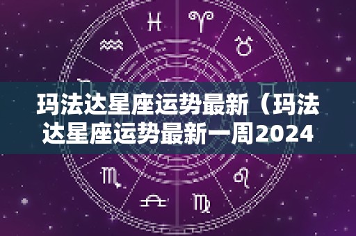 玛法达星座运势最新（玛法达星座运势最新一周2024年13124）