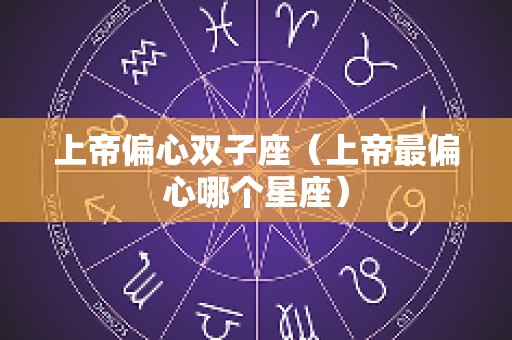 上帝偏心双子座（上帝最偏心哪个星座）