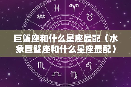巨蟹座和什么星座最配（水象巨蟹座和什么星座最配）