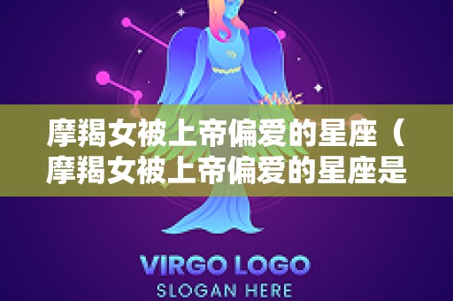 摩羯女被上帝偏爱的星座（摩羯女被上帝偏爱的星座是什么）