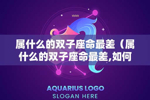 属什么的双子座命最差（属什么的双子座命最差,如何转运）