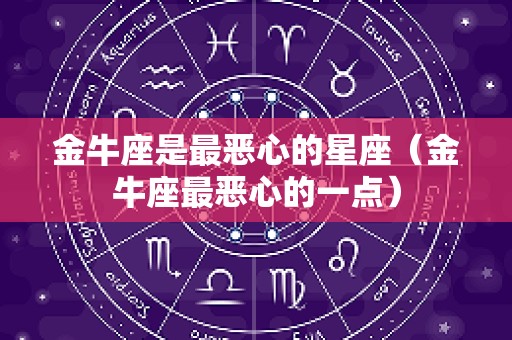 金牛座是最恶心的星座（金牛座最恶心的一点）