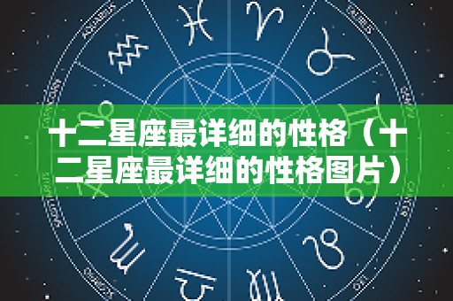 十二星座最详细的性格（十二星座最详细的性格图片）