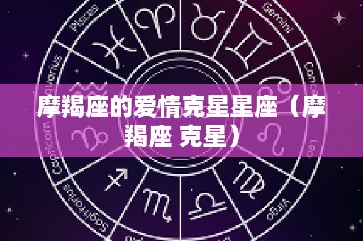 摩羯座的爱情克星星座（摩羯座 克星）