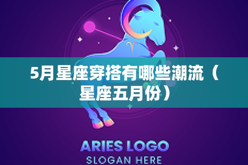 5月星座穿搭有哪些潮流（星座五月份）